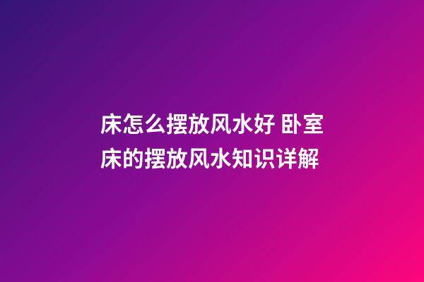 床怎么摆放风水好 卧室床的摆放风水知识详解